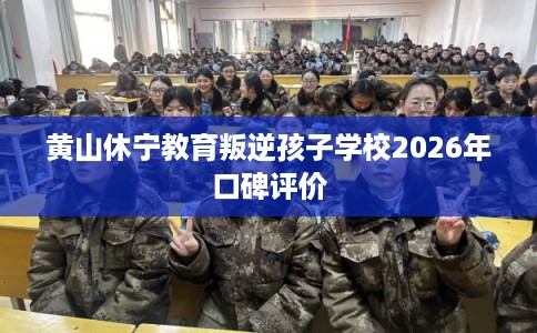 黄山休宁教育叛逆孩子学校2026年口碑评价