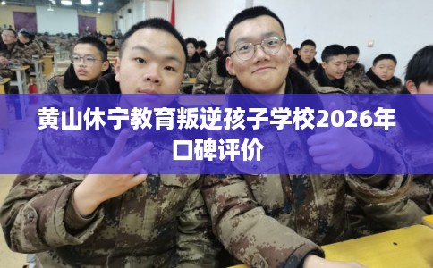 黄山休宁教育叛逆孩子学校2026年口碑评价