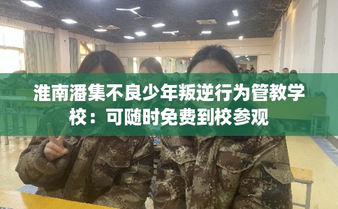 淮南潘集不良少年叛逆行为管教学校：可随时免费到校参观