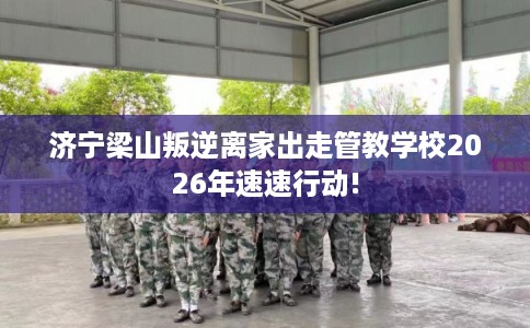 济宁梁山叛逆离家出走管教学校2026年速速行动!