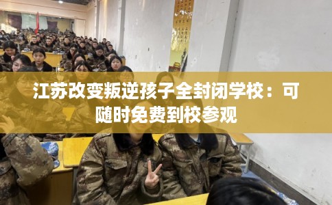 江苏改变叛逆孩子全封闭学校：可随时免费到校参观