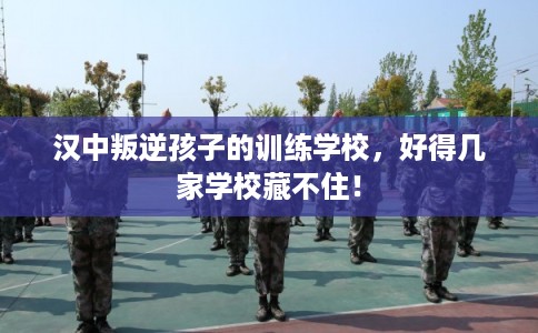 汉中叛逆孩子的训练学校，好得几家学校藏不住！