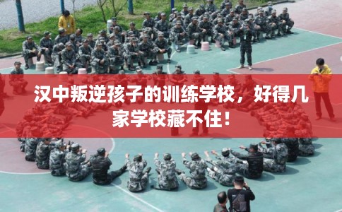 汉中叛逆孩子的训练学校，好得几家学校藏不住！