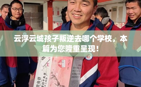 云浮云城孩子叛逆去哪个学校,本篇为您隆重呈现! 云浮云城孩子叛逆去哪个学校,本篇为您隆重呈现!