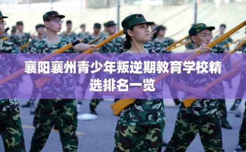 襄阳襄州青少年叛逆期教育学校精选排名一览