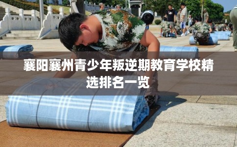 襄阳襄州青少年叛逆期教育学校精选排名一览