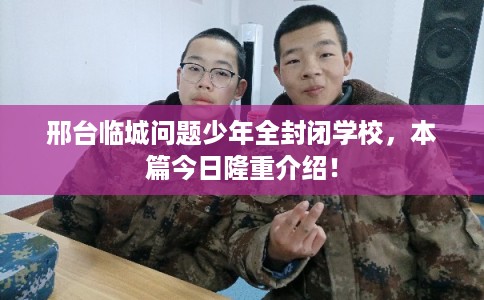 邢台临城问题少年全封闭学校，本篇今日隆重介绍！