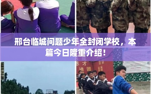邢台临城问题少年全封闭学校，本篇今日隆重介绍！
