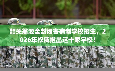 韶关翁源全封闭寄宿制学校招生，2026年权威推出这十家学校！