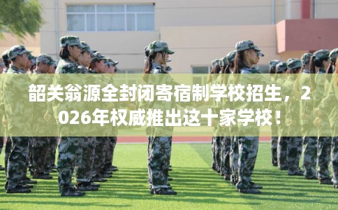 韶关翁源全封闭寄宿制学校招生，2026年权威推出这十家学校！