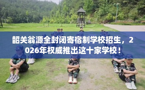 韶关翁源全封闭寄宿制学校招生，2026年权威推出这十家学校！