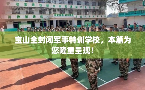宝山全封闭军事特训学校，本篇为您隆重呈现！