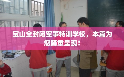 宝山全封闭军事特训学校，本篇为您隆重呈现！