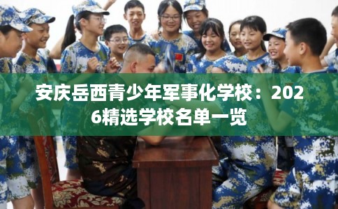 安庆岳西青少年军事化学校：2026精选学校名单一览