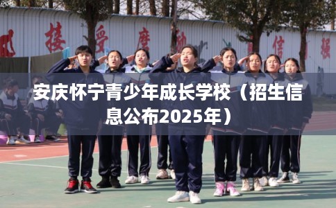 安庆怀宁青少年成长学校（招生信息公布2025年）