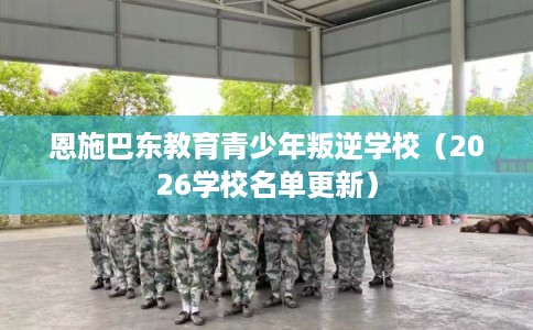 恩施巴东教育青少年叛逆学校（2026学校名单更新）