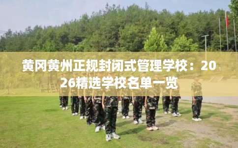黄冈黄州正规封闭式管理学校：2026精选学校名单一览
