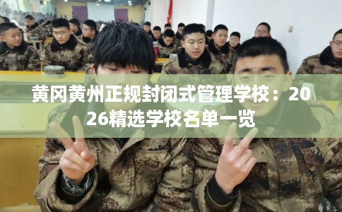 黄冈黄州正规封闭式管理学校：2026精选学校名单一览