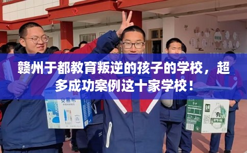 赣州于都教育叛逆的孩子的学校，超多成功案例这十家学校！