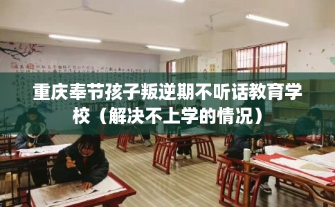 重庆奉节孩子叛逆期不听话教育学校（解决不上学的情况）