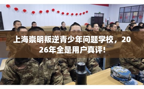 上海崇明叛逆青少年问题学校，2026年全是用户真评!