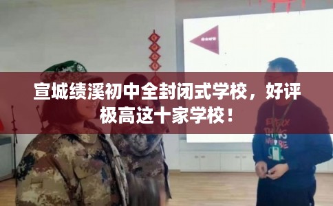 宣城绩溪初中全封闭式学校，好评极高这十家学校！