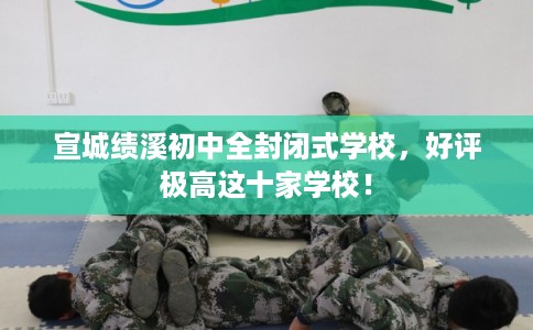 宣城绩溪初中全封闭式学校，好评极高这十家学校！