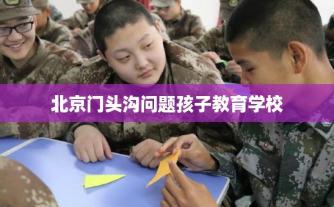 北京门头沟问题孩子教育学校
