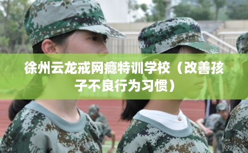 徐州云龙戒网瘾特训学校（改善孩子不良行为习惯）