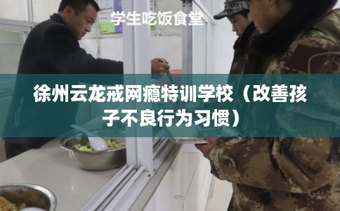 徐州云龙戒网瘾特训学校（改善孩子不良行为习惯）