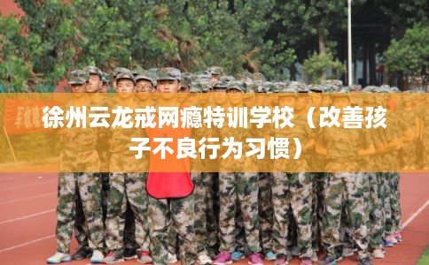 徐州云龙戒网瘾特训学校（改善孩子不良行为习惯）