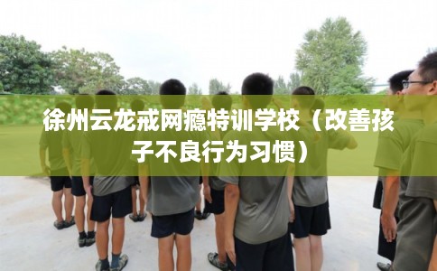 徐州云龙戒网瘾特训学校（改善孩子不良行为习惯）