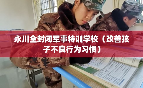 永川全封闭军事特训学校（改善孩子不良行为习惯）
