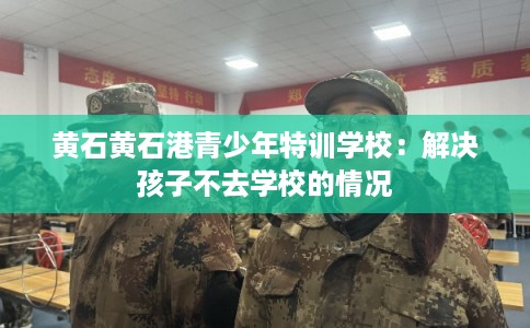 黄石黄石港青少年特训学校:解决孩子不去学校的情况 黄石黄石港青少年特训学校:解决孩子不去学校的情况