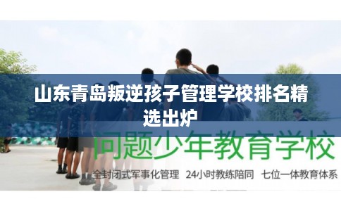 山东青岛叛逆孩子管理学校排名精选出炉