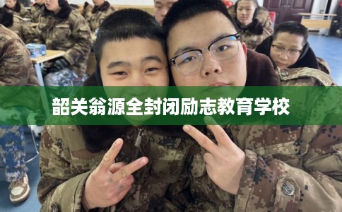 韶关翁源全封闭励志教育学校