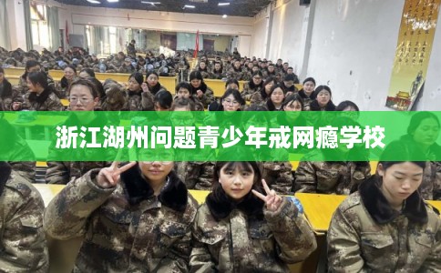 浙江湖州问题青少年戒网瘾学校