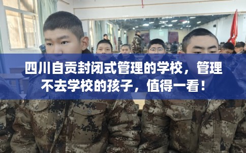 四川自贡封闭式管理的学校，管理不去学校的孩子，值得一看！