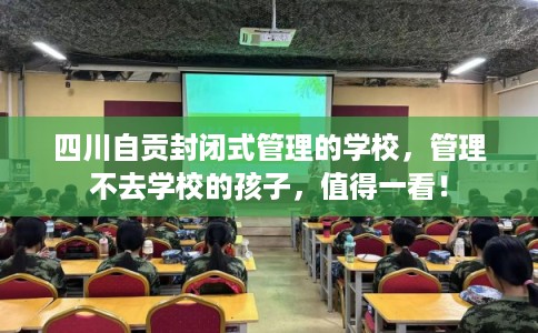 四川自贡封闭式管理的学校，管理不去学校的孩子，值得一看！