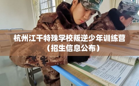 杭州江干特殊学校叛逆少年训练营(招生信息公布) 杭州江干特殊学校叛逆少年训练营(招生信息公布)