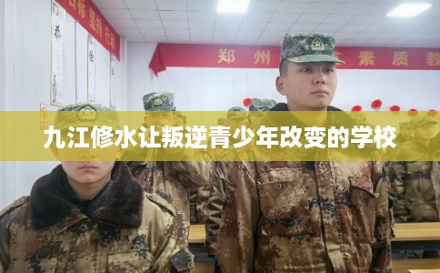 九江修水让叛逆青少年改变的学校
