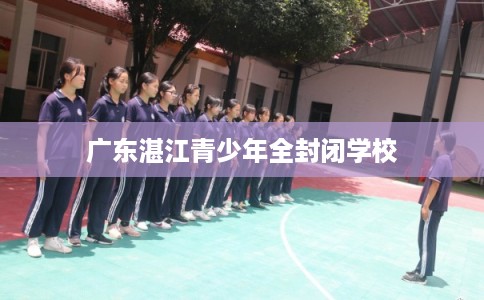 广东湛江青少年全封闭学校