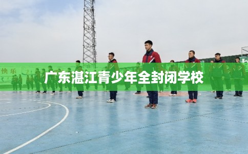 广东湛江青少年全封闭学校