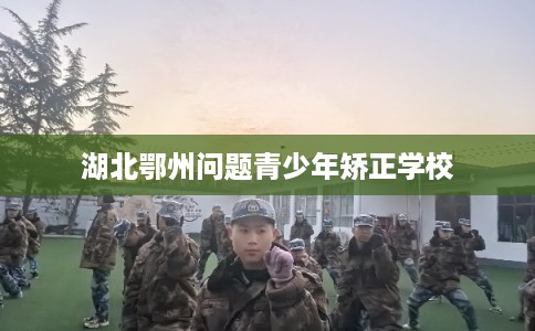 湖北鄂州问题青少年矫正学校