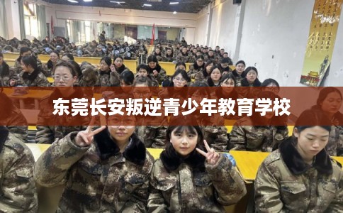 东莞长安叛逆青少年教育学校