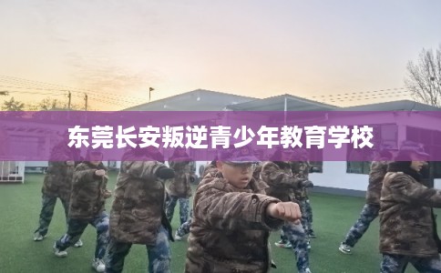 东莞长安叛逆青少年教育学校