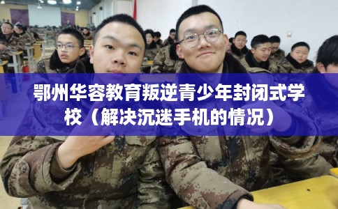 鄂州华容教育叛逆青少年封闭式学校(解决沉迷手机的情况) 鄂州华容教育叛逆青少年封闭式学校(解决沉迷手机的情况)