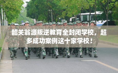 韶关翁源叛逆教育全封闭学校,超多成功案例这十家学校! 韶关翁源叛逆教育全封闭学校,超多成功案例这十家学校!