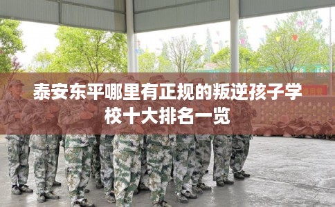 泰安东平哪里有正规的叛逆孩子学校十大排名一览