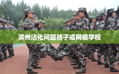 滨州沾化问题孩子戒网瘾学校